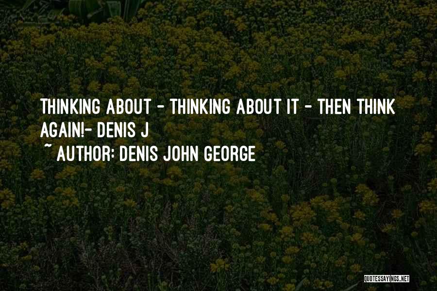 Denis John George Quotes: Thinking About - Thinking About It - Then Think Again!- Denis J