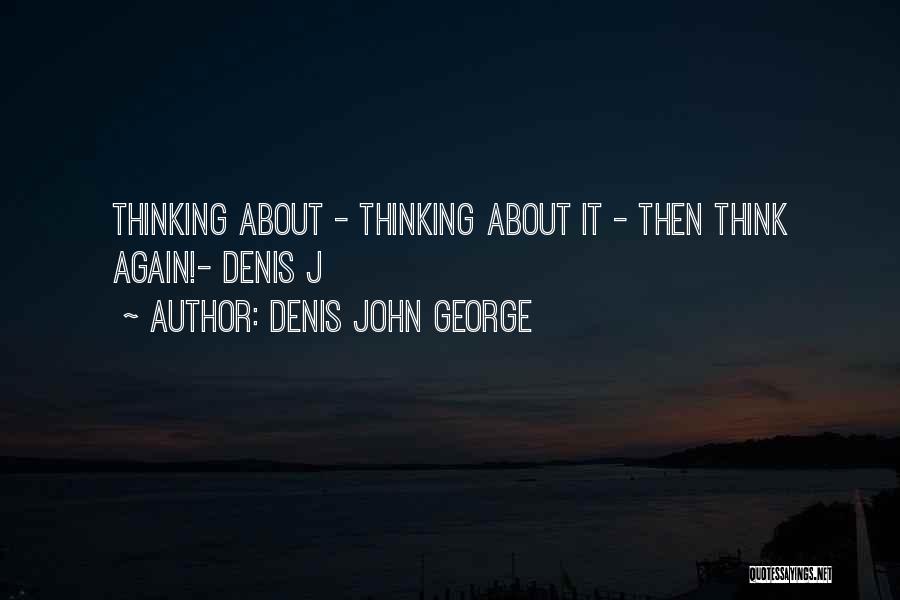 Denis John George Quotes: Thinking About - Thinking About It - Then Think Again!- Denis J