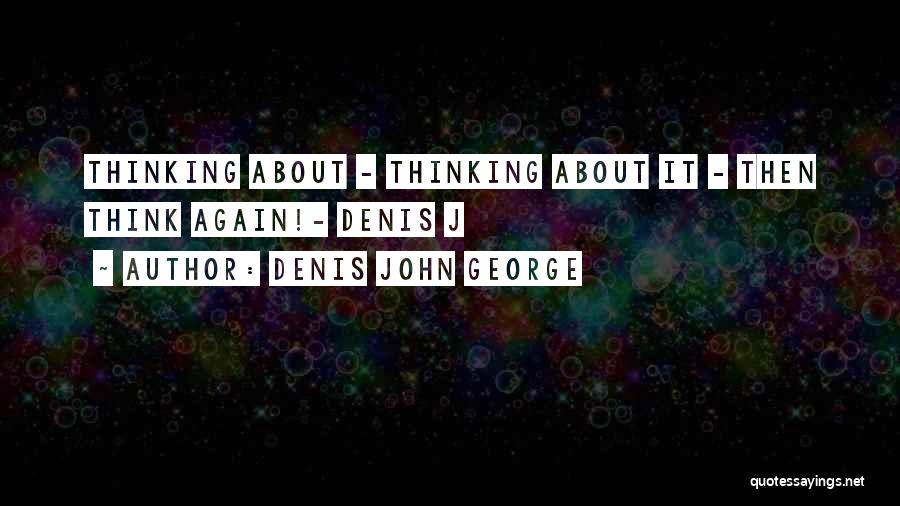 Denis John George Quotes: Thinking About - Thinking About It - Then Think Again!- Denis J