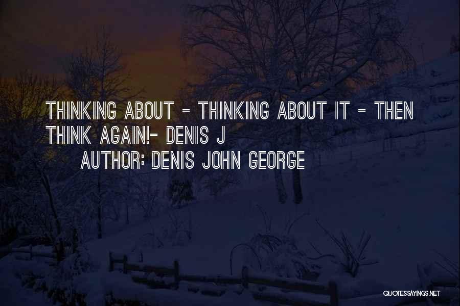 Denis John George Quotes: Thinking About - Thinking About It - Then Think Again!- Denis J