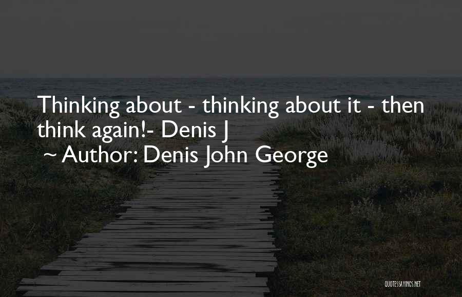 Denis John George Quotes: Thinking About - Thinking About It - Then Think Again!- Denis J