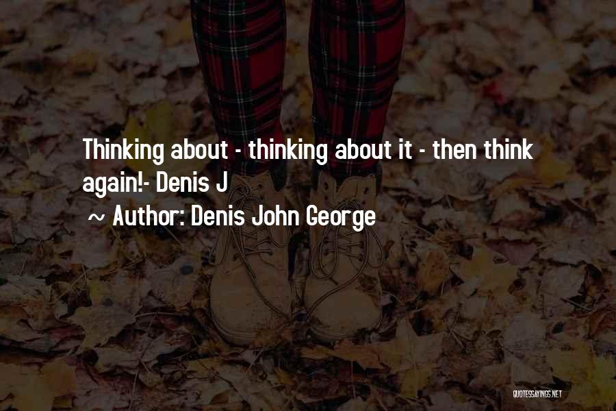 Denis John George Quotes: Thinking About - Thinking About It - Then Think Again!- Denis J