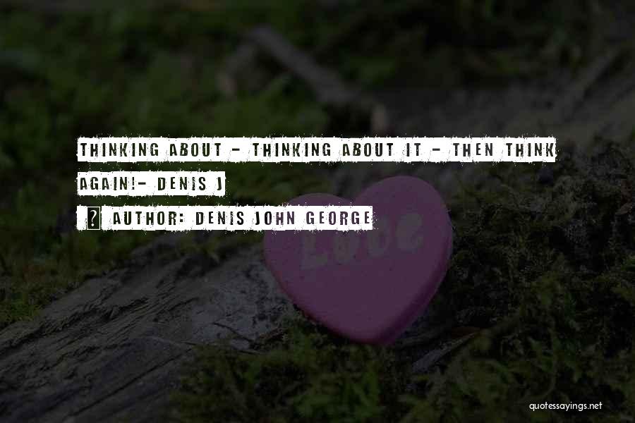 Denis John George Quotes: Thinking About - Thinking About It - Then Think Again!- Denis J