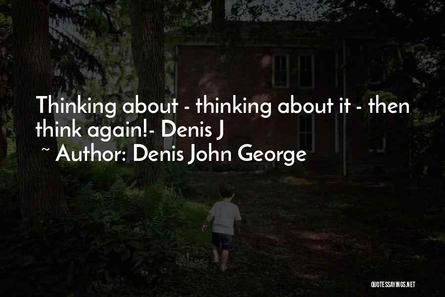 Denis John George Quotes: Thinking About - Thinking About It - Then Think Again!- Denis J