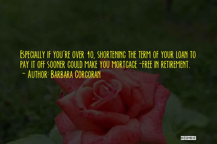 Barbara Corcoran Quotes: Especially If You're Over 40, Shortening The Term Of Your Loan To Pay It Off Sooner Could Make You Mortgage-free