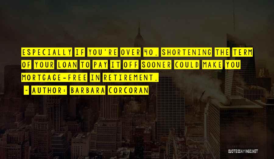 Barbara Corcoran Quotes: Especially If You're Over 40, Shortening The Term Of Your Loan To Pay It Off Sooner Could Make You Mortgage-free