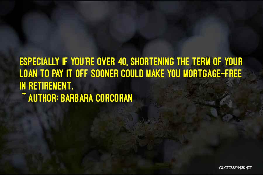 Barbara Corcoran Quotes: Especially If You're Over 40, Shortening The Term Of Your Loan To Pay It Off Sooner Could Make You Mortgage-free