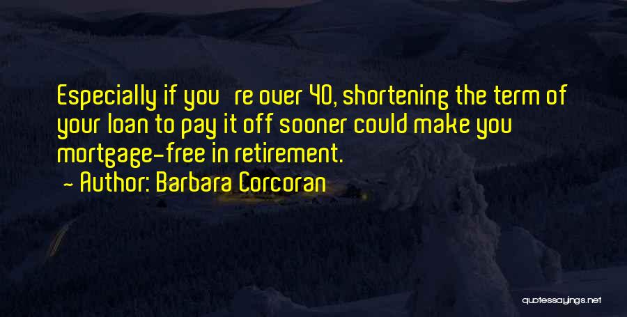 Barbara Corcoran Quotes: Especially If You're Over 40, Shortening The Term Of Your Loan To Pay It Off Sooner Could Make You Mortgage-free