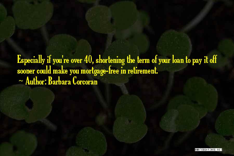 Barbara Corcoran Quotes: Especially If You're Over 40, Shortening The Term Of Your Loan To Pay It Off Sooner Could Make You Mortgage-free