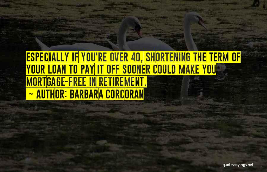 Barbara Corcoran Quotes: Especially If You're Over 40, Shortening The Term Of Your Loan To Pay It Off Sooner Could Make You Mortgage-free