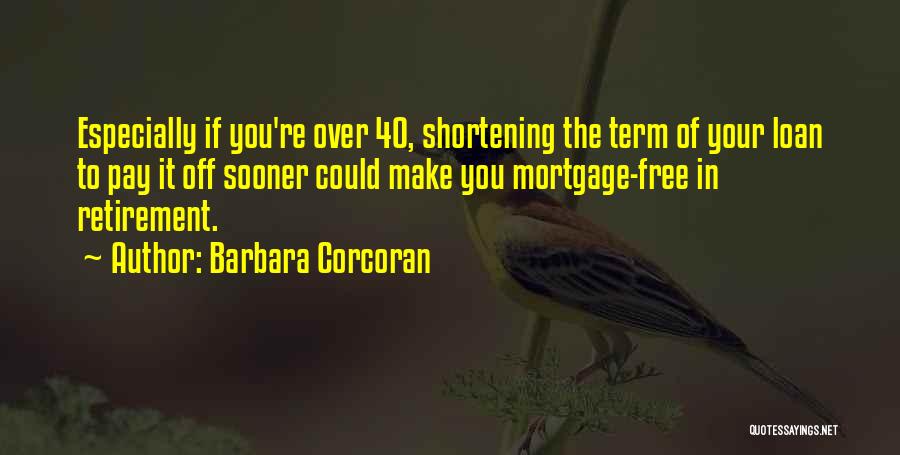 Barbara Corcoran Quotes: Especially If You're Over 40, Shortening The Term Of Your Loan To Pay It Off Sooner Could Make You Mortgage-free