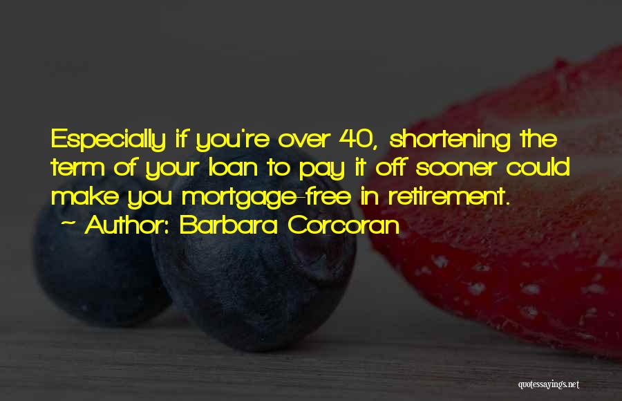 Barbara Corcoran Quotes: Especially If You're Over 40, Shortening The Term Of Your Loan To Pay It Off Sooner Could Make You Mortgage-free