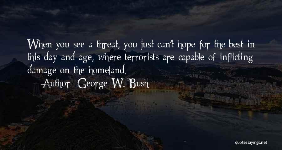 George W. Bush Quotes: When You See A Threat, You Just Can't Hope For The Best In This Day And Age, Where Terrorists Are