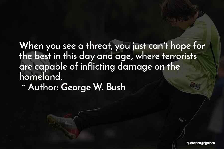 George W. Bush Quotes: When You See A Threat, You Just Can't Hope For The Best In This Day And Age, Where Terrorists Are