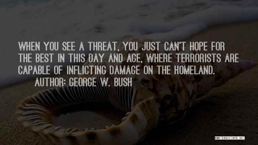George W. Bush Quotes: When You See A Threat, You Just Can't Hope For The Best In This Day And Age, Where Terrorists Are