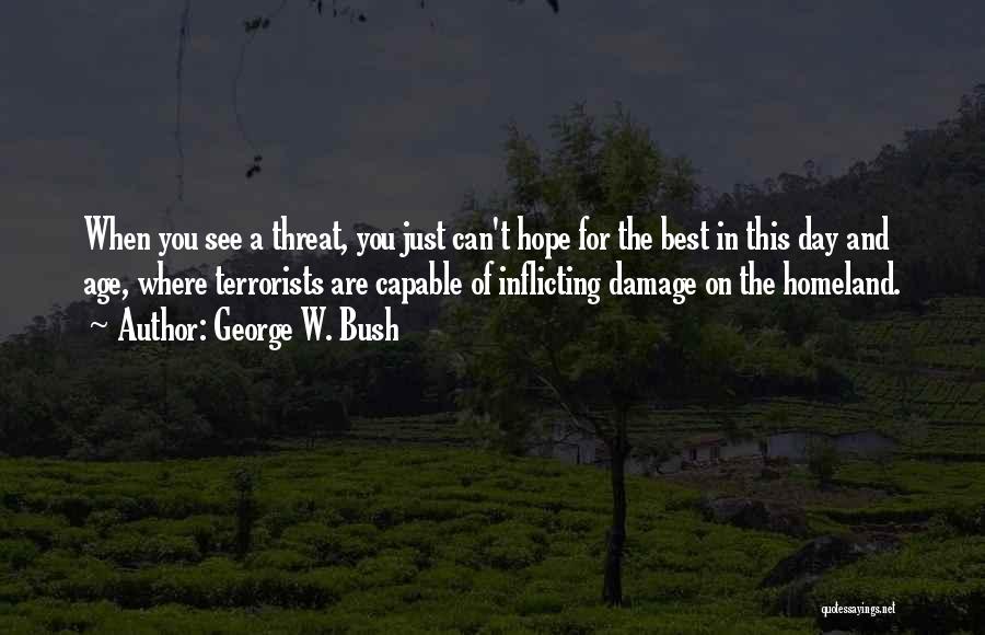 George W. Bush Quotes: When You See A Threat, You Just Can't Hope For The Best In This Day And Age, Where Terrorists Are