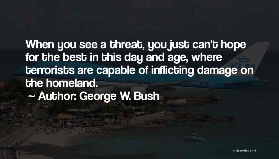 George W. Bush Quotes: When You See A Threat, You Just Can't Hope For The Best In This Day And Age, Where Terrorists Are