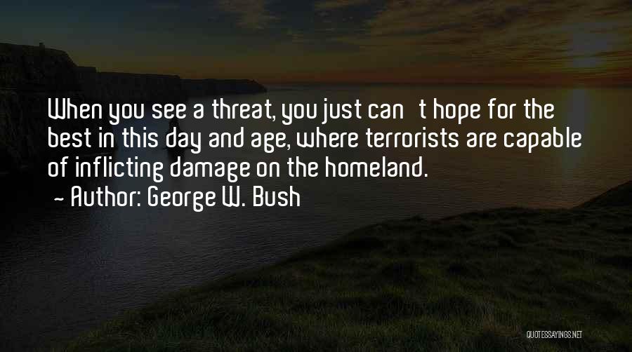 George W. Bush Quotes: When You See A Threat, You Just Can't Hope For The Best In This Day And Age, Where Terrorists Are
