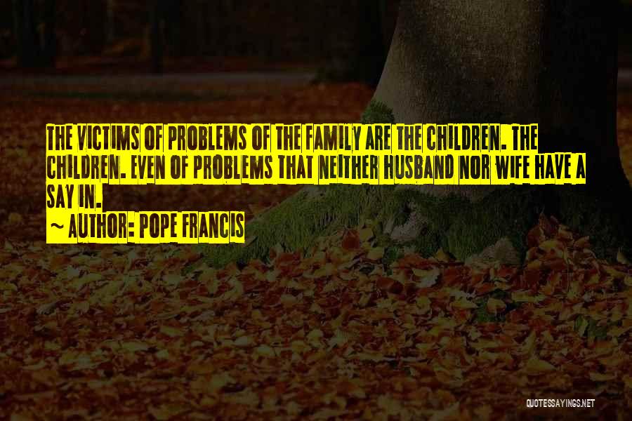 Pope Francis Quotes: The Victims Of Problems Of The Family Are The Children. The Children. Even Of Problems That Neither Husband Nor Wife