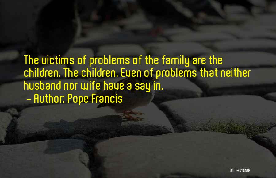 Pope Francis Quotes: The Victims Of Problems Of The Family Are The Children. The Children. Even Of Problems That Neither Husband Nor Wife
