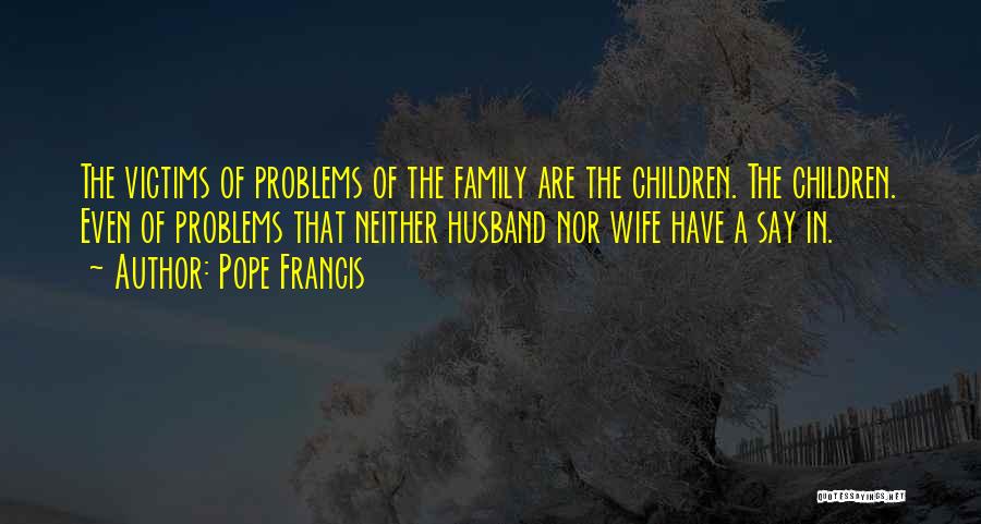 Pope Francis Quotes: The Victims Of Problems Of The Family Are The Children. The Children. Even Of Problems That Neither Husband Nor Wife