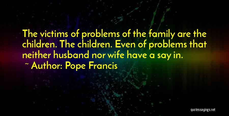 Pope Francis Quotes: The Victims Of Problems Of The Family Are The Children. The Children. Even Of Problems That Neither Husband Nor Wife