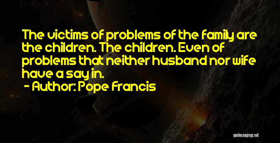 Pope Francis Quotes: The Victims Of Problems Of The Family Are The Children. The Children. Even Of Problems That Neither Husband Nor Wife