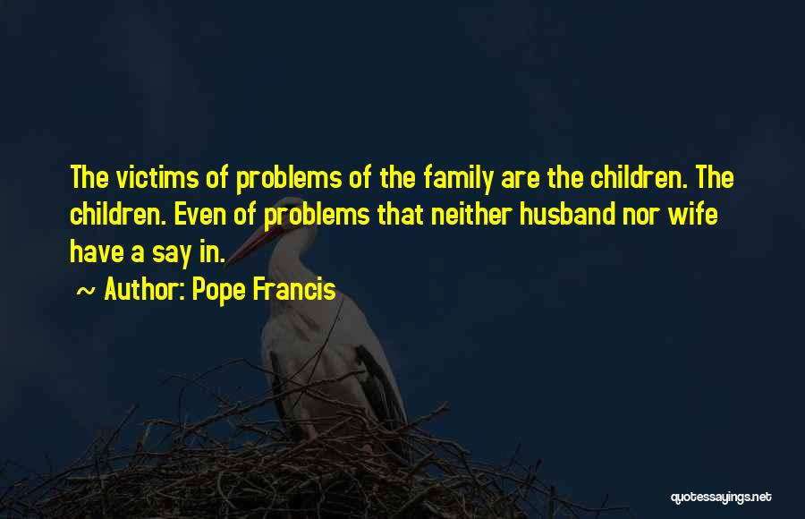 Pope Francis Quotes: The Victims Of Problems Of The Family Are The Children. The Children. Even Of Problems That Neither Husband Nor Wife