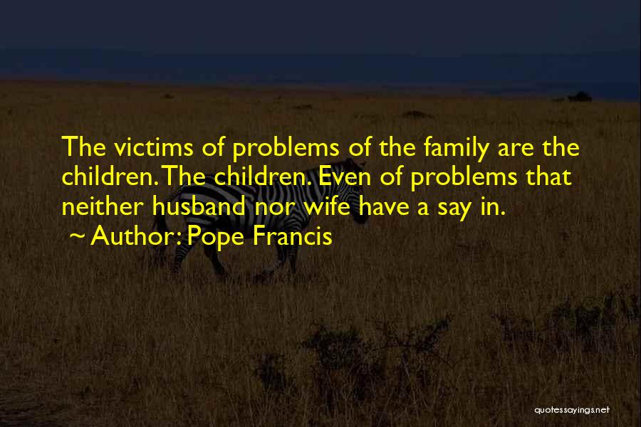 Pope Francis Quotes: The Victims Of Problems Of The Family Are The Children. The Children. Even Of Problems That Neither Husband Nor Wife