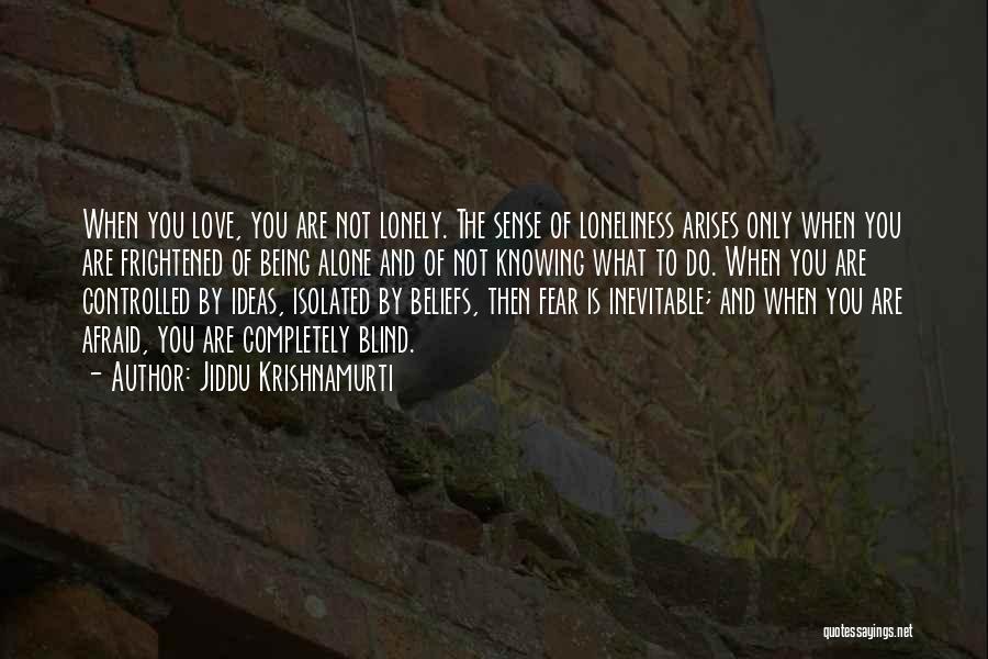 Jiddu Krishnamurti Quotes: When You Love, You Are Not Lonely. The Sense Of Loneliness Arises Only When You Are Frightened Of Being Alone