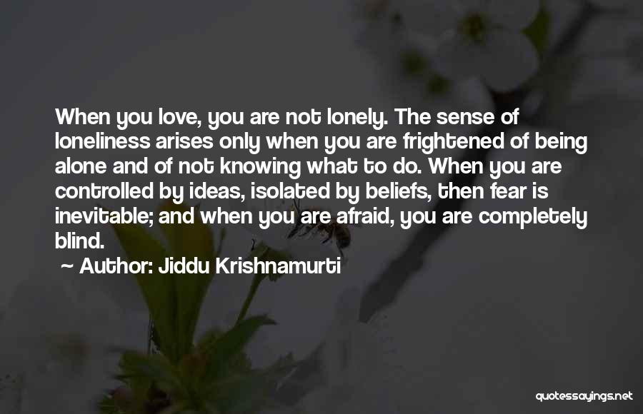 Jiddu Krishnamurti Quotes: When You Love, You Are Not Lonely. The Sense Of Loneliness Arises Only When You Are Frightened Of Being Alone