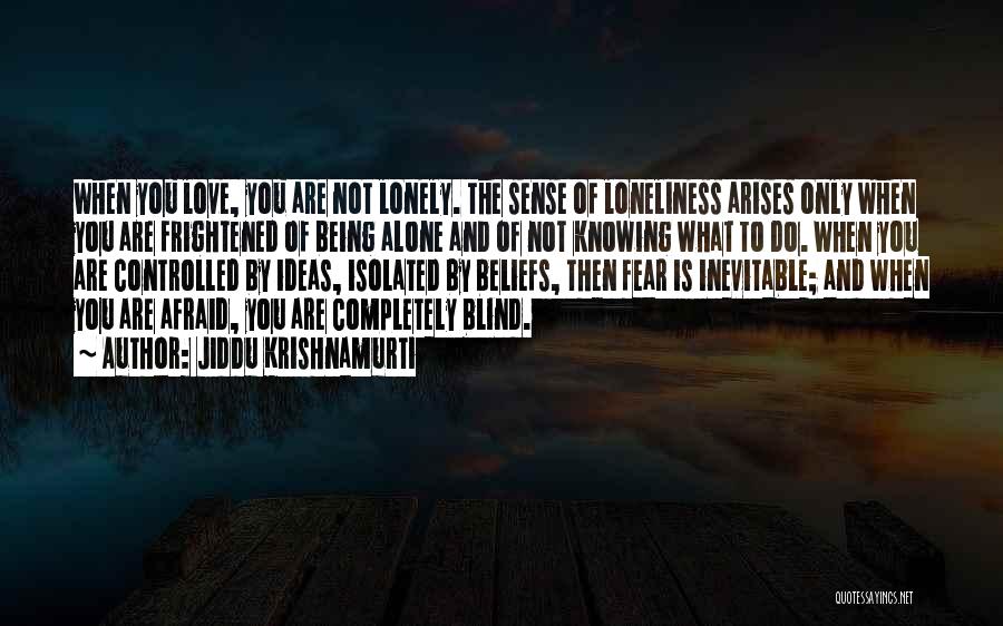 Jiddu Krishnamurti Quotes: When You Love, You Are Not Lonely. The Sense Of Loneliness Arises Only When You Are Frightened Of Being Alone