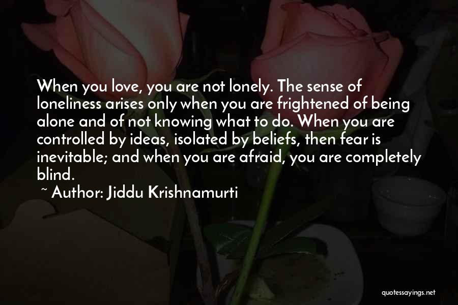 Jiddu Krishnamurti Quotes: When You Love, You Are Not Lonely. The Sense Of Loneliness Arises Only When You Are Frightened Of Being Alone