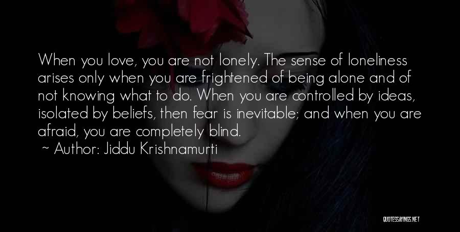 Jiddu Krishnamurti Quotes: When You Love, You Are Not Lonely. The Sense Of Loneliness Arises Only When You Are Frightened Of Being Alone