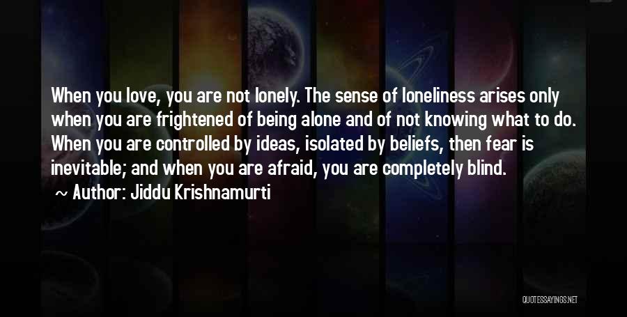 Jiddu Krishnamurti Quotes: When You Love, You Are Not Lonely. The Sense Of Loneliness Arises Only When You Are Frightened Of Being Alone