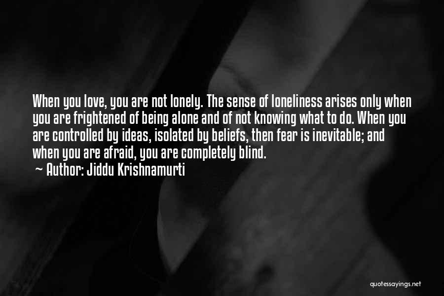 Jiddu Krishnamurti Quotes: When You Love, You Are Not Lonely. The Sense Of Loneliness Arises Only When You Are Frightened Of Being Alone