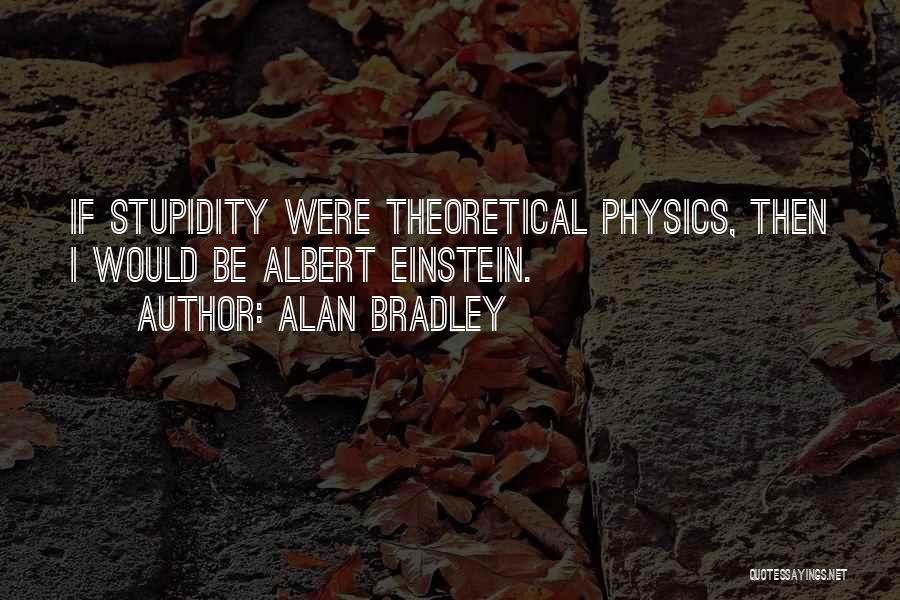 Alan Bradley Quotes: If Stupidity Were Theoretical Physics, Then I Would Be Albert Einstein.