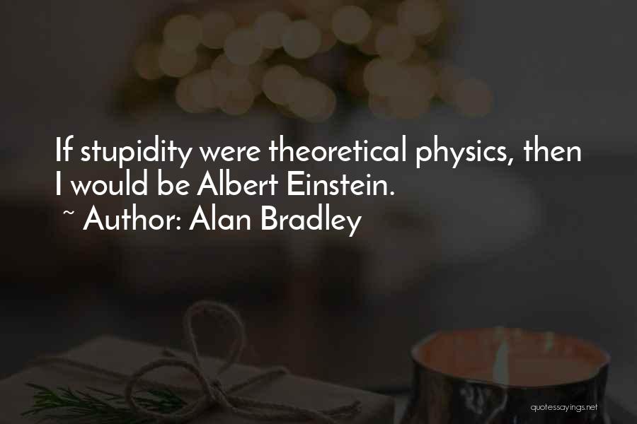 Alan Bradley Quotes: If Stupidity Were Theoretical Physics, Then I Would Be Albert Einstein.