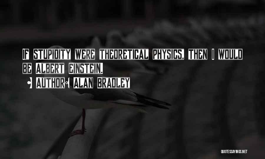 Alan Bradley Quotes: If Stupidity Were Theoretical Physics, Then I Would Be Albert Einstein.