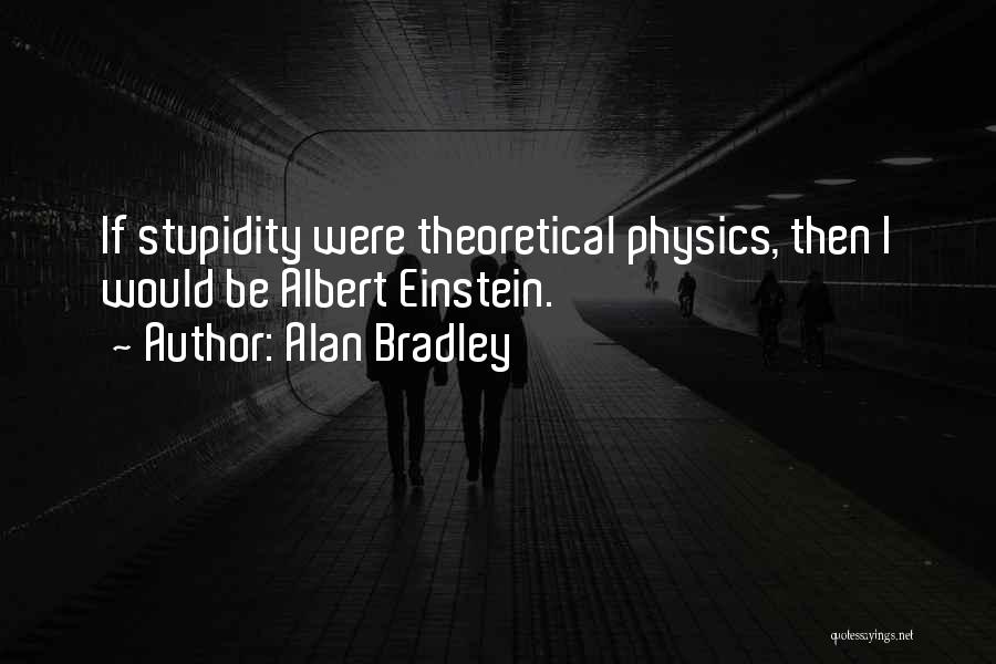 Alan Bradley Quotes: If Stupidity Were Theoretical Physics, Then I Would Be Albert Einstein.