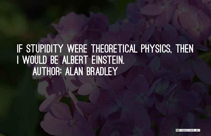 Alan Bradley Quotes: If Stupidity Were Theoretical Physics, Then I Would Be Albert Einstein.