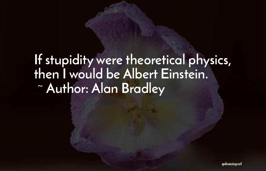 Alan Bradley Quotes: If Stupidity Were Theoretical Physics, Then I Would Be Albert Einstein.