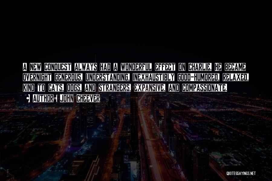 John Cheever Quotes: A New Conquest Always Had A Wonderful Effect On Charlie. He Became Overnight Generous, Understanding, Inexhaustibly Good-humored, Relaxed, Kind To