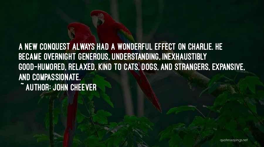 John Cheever Quotes: A New Conquest Always Had A Wonderful Effect On Charlie. He Became Overnight Generous, Understanding, Inexhaustibly Good-humored, Relaxed, Kind To