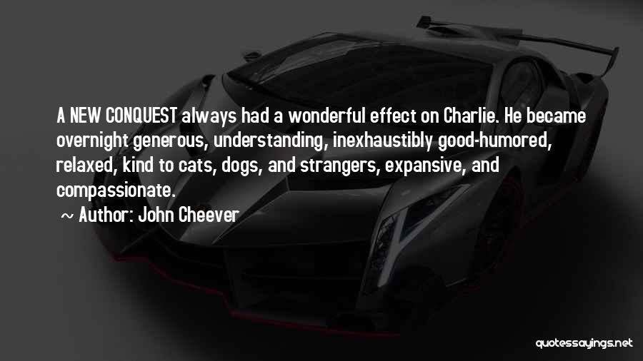 John Cheever Quotes: A New Conquest Always Had A Wonderful Effect On Charlie. He Became Overnight Generous, Understanding, Inexhaustibly Good-humored, Relaxed, Kind To