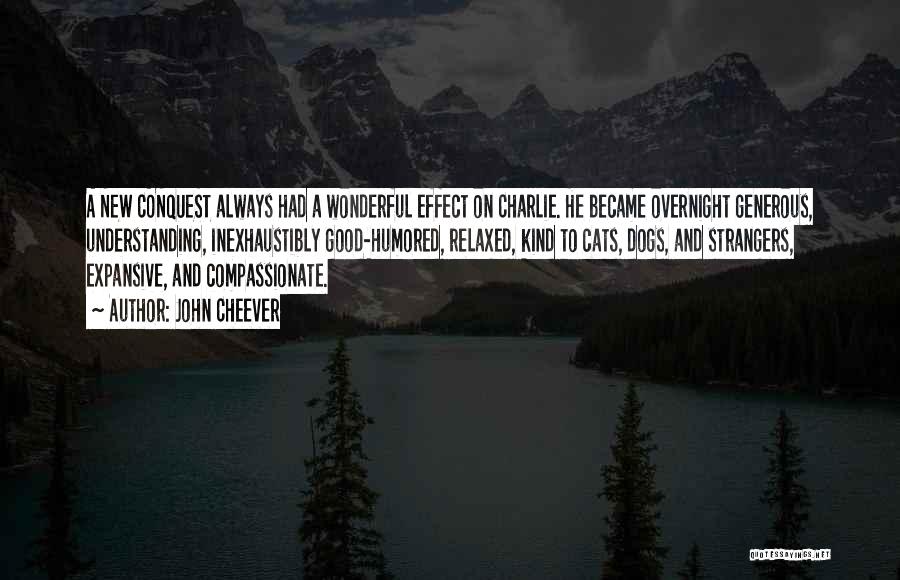 John Cheever Quotes: A New Conquest Always Had A Wonderful Effect On Charlie. He Became Overnight Generous, Understanding, Inexhaustibly Good-humored, Relaxed, Kind To