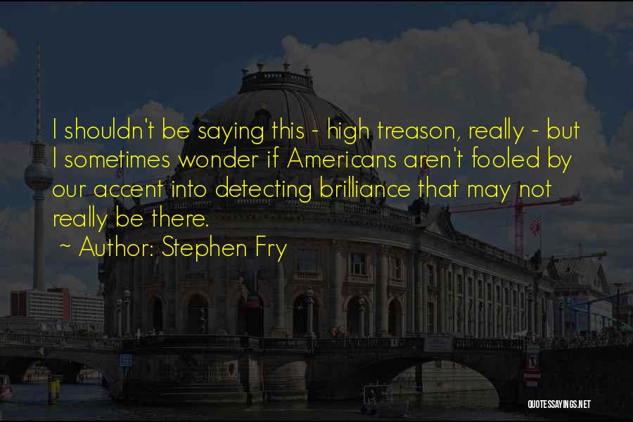 Stephen Fry Quotes: I Shouldn't Be Saying This - High Treason, Really - But I Sometimes Wonder If Americans Aren't Fooled By Our