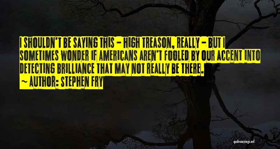 Stephen Fry Quotes: I Shouldn't Be Saying This - High Treason, Really - But I Sometimes Wonder If Americans Aren't Fooled By Our