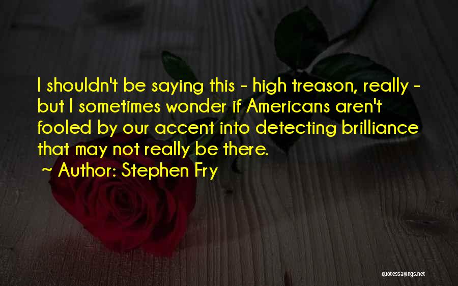 Stephen Fry Quotes: I Shouldn't Be Saying This - High Treason, Really - But I Sometimes Wonder If Americans Aren't Fooled By Our