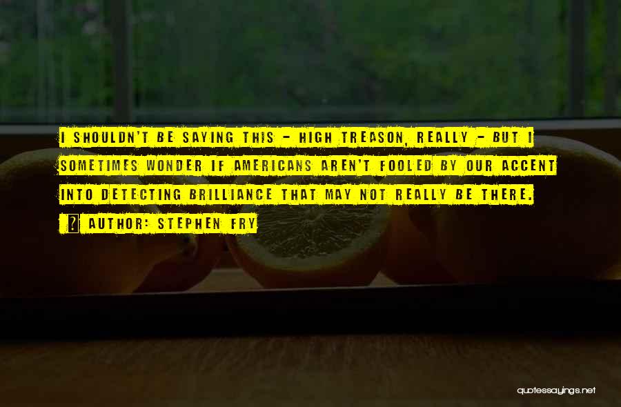 Stephen Fry Quotes: I Shouldn't Be Saying This - High Treason, Really - But I Sometimes Wonder If Americans Aren't Fooled By Our